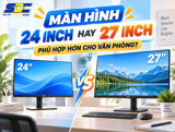 Màn Hình 24 Inch Hay 27 Inch Phù Hợp Hơn Cho Văn Phòng?