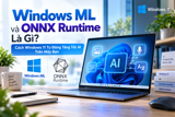 Windows ML và ONNX Runtime Là Gì? Cách Windows 11 Tự Động Tăng Tốc AI Trên Máy Bạn