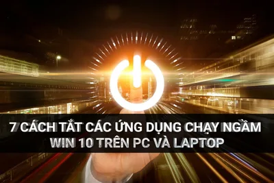 Laptop Chạy Chậm? Thử Ngay 7 Cách Tắt Ứng Dụng Chạy Ngầm Win 10 Này