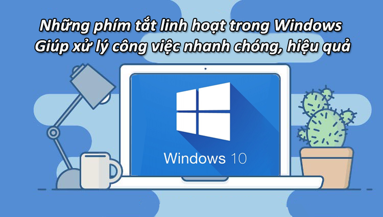 Những phím tắt linh hoạt trong Windows giúp bạn xử lý công việc nhanh chóng, hiệu quả