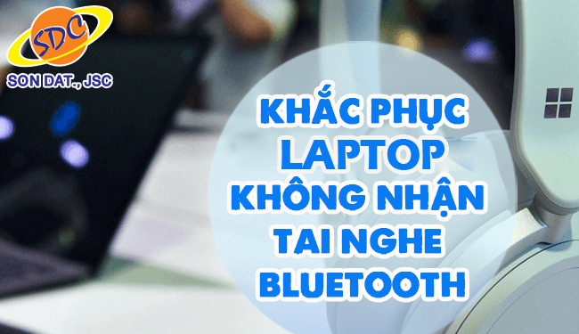 Mẹo sửa lỗi tai nghe bluetooth không kết nối được với laptop nhanh chóng, hiệu quả