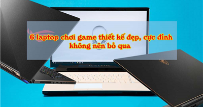 Ring ngay 6 laptop chơi game thiết kế đẹp, chơi game cực đỉnh không nên bỏ qua