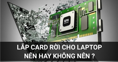 Lắp Card Rời Cho Laptop: Nên Hay Không? Lời Khuyên Từ Chuyên Gia