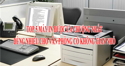 TOP 5 máy in được ưa chuộng nhất dùng nhiều cho văn phòng có không gian nhỏ