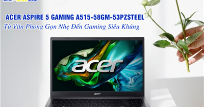  Acer Aspire 5 Gaming A515-58GM-53PZSTEEL: Từ Văn Phòng Gọn Nhẹ Đến Gaming Siêu Khủng
