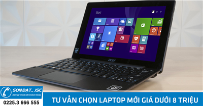 Tư vấn chọn laptop mới giá dưới 8 triệu - Sơn Đạt .,JSC