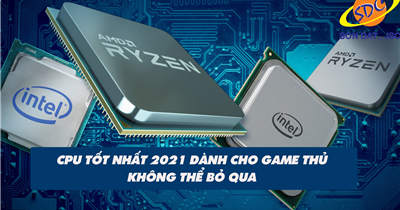 CPU tốt nhất 2021 dành cho game thủ không thể bỏ qua